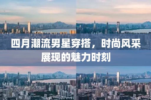 四月潮流男星穿搭，時(shí)尚風(fēng)采展現(xiàn)的魅力時(shí)刻
