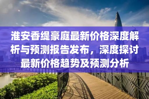 淮安香緹豪庭最新價格深度解析與預測報告發(fā)布，深度探討最新價格趨勢及預測分析