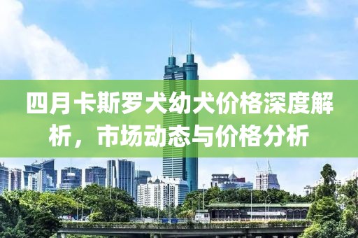 四月卡斯羅犬幼犬價(jià)格深度解析，市場(chǎng)動(dòng)態(tài)與價(jià)格分析