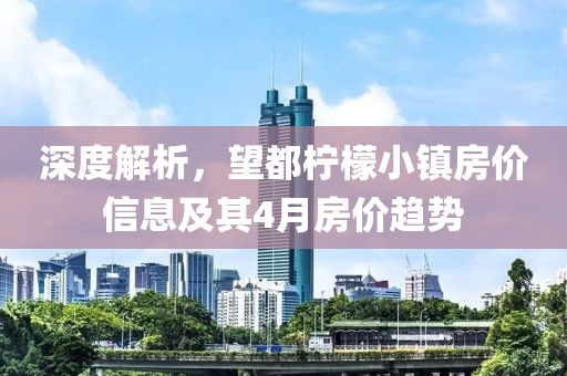 深度解析，望都檸檬小鎮(zhèn)房?jī)r(jià)信息及其4月房?jī)r(jià)趨勢(shì)