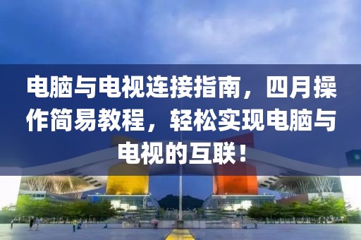 電腦與電視連接指南，四月操作簡(jiǎn)易教程，輕松實(shí)現(xiàn)電腦與電視的互聯(lián)！