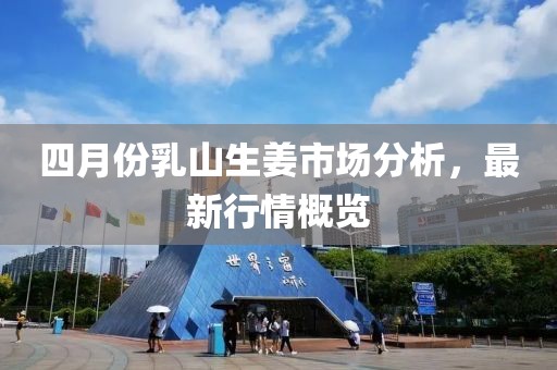 四月份乳山生姜市場分析，最新行情概覽