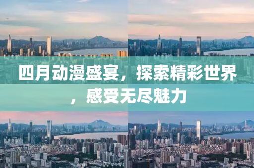 四月動漫盛宴，探索精彩世界，感受無盡魅力