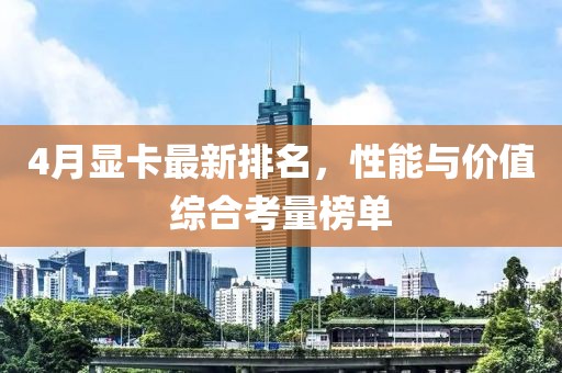 4月顯卡最新排名，性能與價(jià)值綜合考量榜單