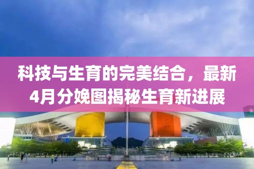 科技與生育的完美結(jié)合，最新4月分娩圖揭秘生育新進展