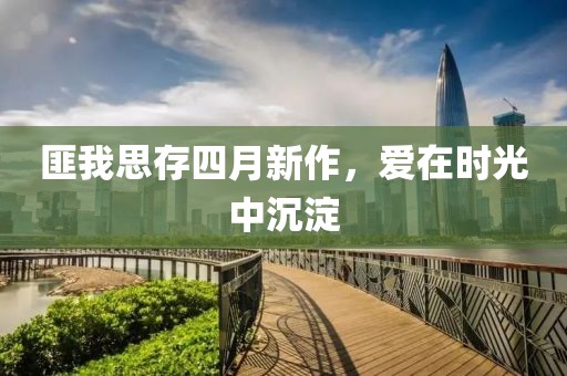 匪我思存四月新作，愛在時光中沉淀