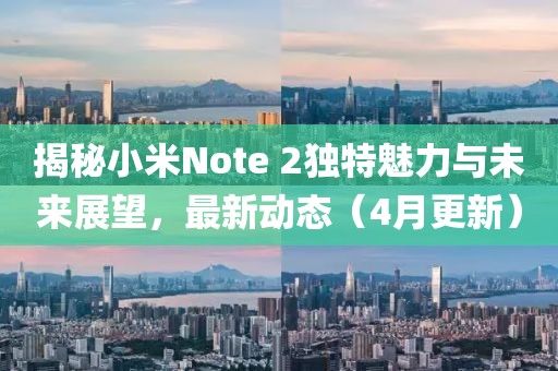 揭秘小米Note 2獨(dú)特魅力與未來(lái)展望，最新動(dòng)態(tài)（4月更新）