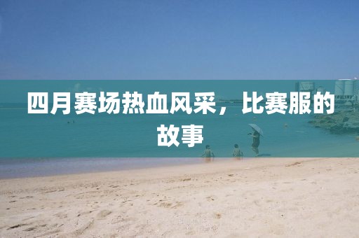 四月賽場(chǎng)熱血風(fēng)采，比賽服的故事