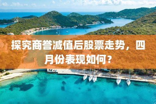探究商譽(yù)減值后股票走勢，四月份表現(xiàn)如何？