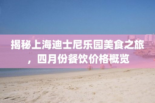 揭秘上海迪士尼樂園美食之旅，四月份餐飲價格概覽