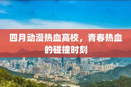 四月動漫熱血高校，青春熱血的碰撞時刻