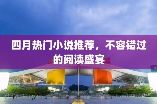 四月熱門小說推薦，不容錯過的閱讀盛宴