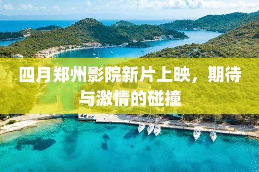 四月鄭州影院新片上映，期待與激情的碰撞