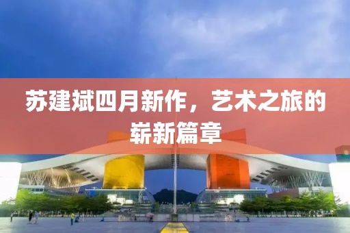 蘇建斌四月新作，藝術(shù)之旅的嶄新篇章