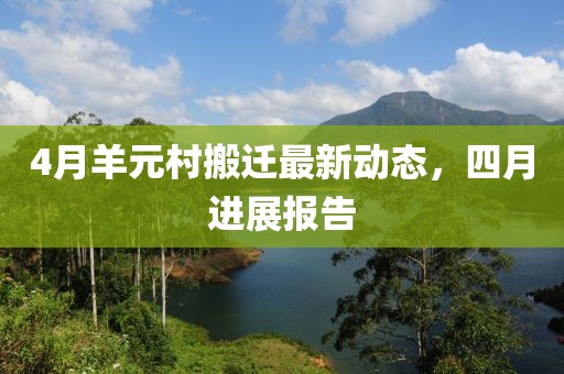 4月羊元村搬遷最新動(dòng)態(tài)，四月進(jìn)展報(bào)告