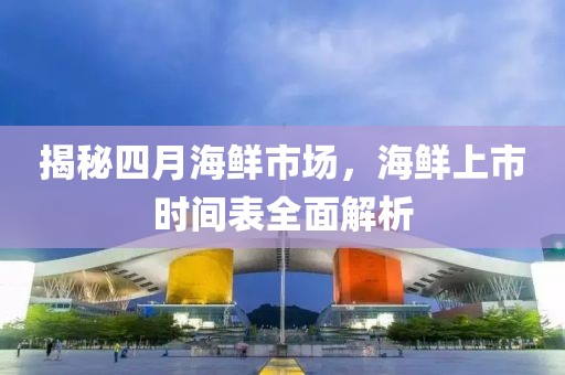 揭秘四月海鮮市場，海鮮上市時間表全面解析