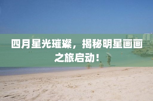 四月星光璀璨，揭秘明星畫畫之旅啟動！