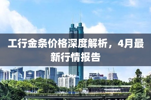 工行金條價(jià)格深度解析，4月最新行情報(bào)告