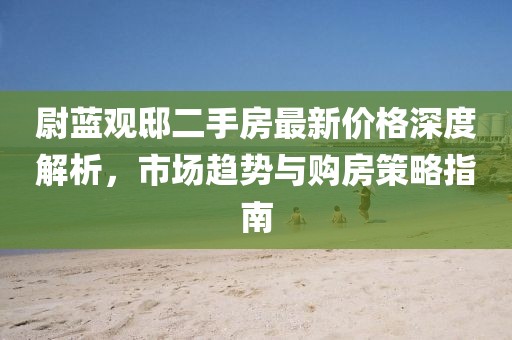 尉藍(lán)觀邸二手房最新價(jià)格深度解析，市場(chǎng)趨勢(shì)與購(gòu)房策略指南