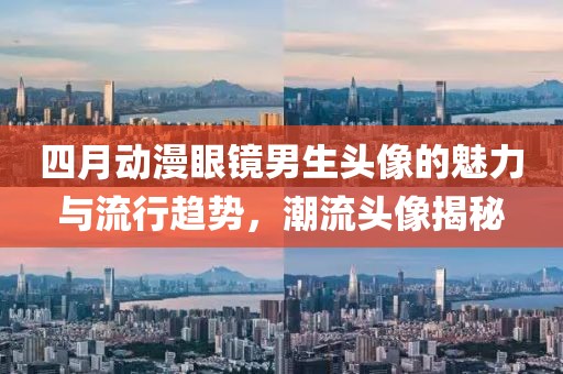 四月動漫眼鏡男生頭像的魅力與流行趨勢，潮流頭像揭秘