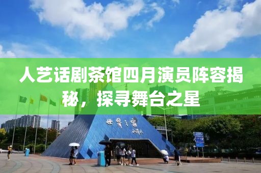 人藝話劇茶館四月演員陣容揭秘，探尋舞臺(tái)之星