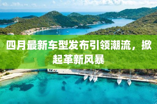 四月最新車型發(fā)布引領潮流，掀起革新風暴
