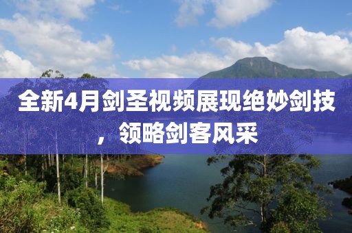 全新4月劍圣視頻展現(xiàn)絕妙劍技，領(lǐng)略劍客風(fēng)采