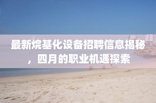 最新烷基化設(shè)備招聘信息揭秘，四月的職業(yè)機遇探索
