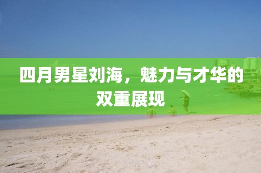 四月男星劉海，魅力與才華的雙重展現(xiàn)