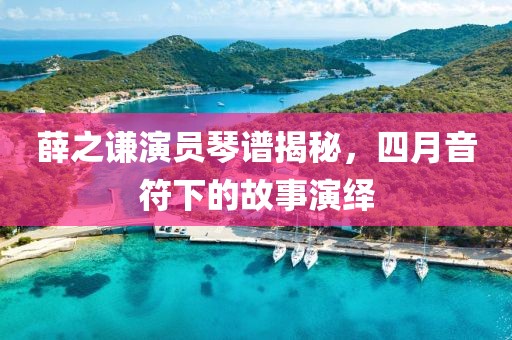 薛之謙演員琴譜揭秘，四月音符下的故事演繹