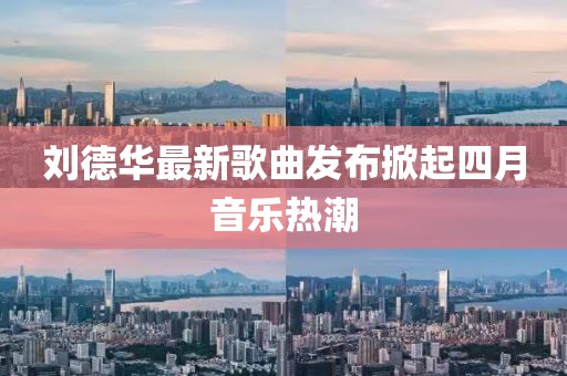 劉德華最新歌曲發(fā)布掀起四月音樂(lè)熱潮