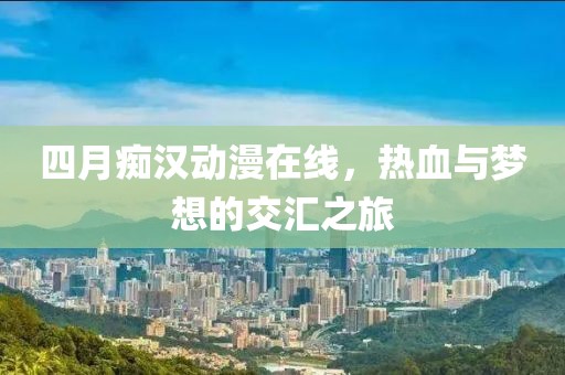 四月癡漢動(dòng)漫在線，熱血與夢(mèng)想的交匯之旅