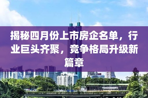 揭秘四月份上市房企名單，行業(yè)巨頭齊聚，競爭格局升級新篇章
