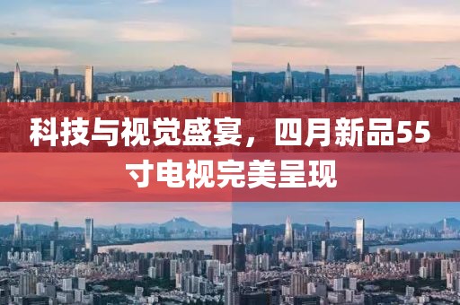 科技與視覺(jué)盛宴，四月新品55寸電視完美呈現(xiàn)