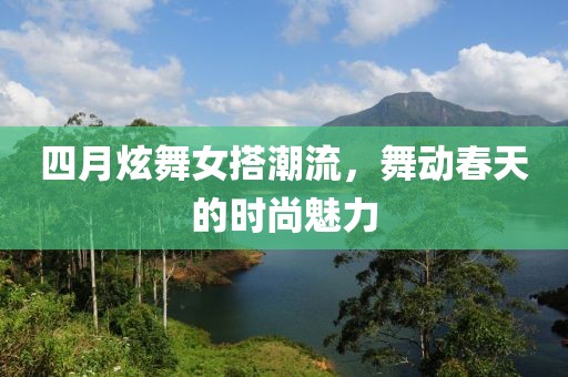四月炫舞女搭潮流，舞動(dòng)春天的時(shí)尚魅力