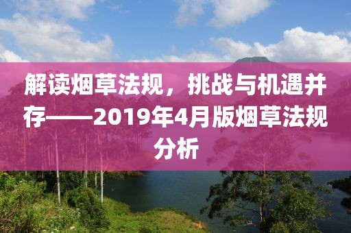 解讀煙草法規(guī)，挑戰(zhàn)與機(jī)遇并存——2019年4月版煙草法規(guī)分析