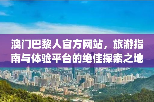 澳門巴黎人官方網(wǎng)站，旅游指南與體驗平臺的絕佳探索之地
