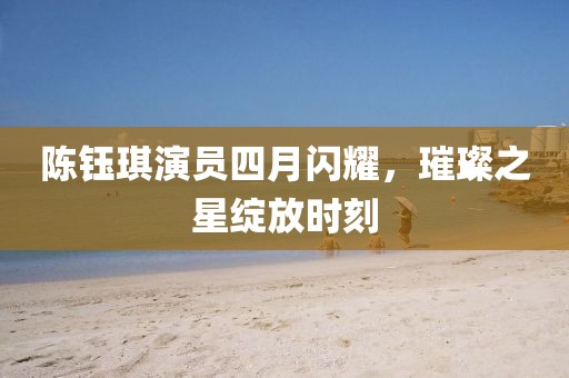 陳鈺琪演員四月閃耀，璀璨之星綻放時刻