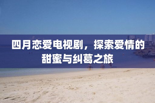 四月戀愛(ài)電視劇，探索愛(ài)情的甜蜜與糾葛之旅