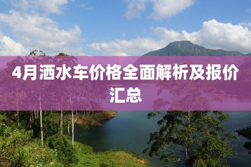 4月灑水車價(jià)格全面解析及報(bào)價(jià)匯總