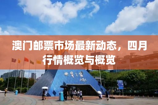 澳門郵票市場最新動態(tài)，四月行情概覽與概覽