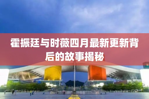 霍振廷與時薇四月最新更新背后的故事揭秘