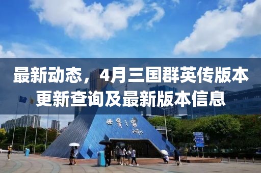 最新動(dòng)態(tài)，4月三國群英傳版本更新查詢及最新版本信息