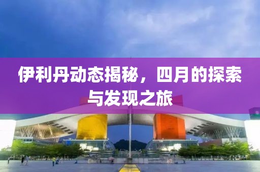 伊利丹動態(tài)揭秘，四月的探索與發(fā)現之旅