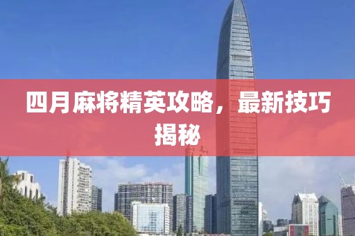 四月麻將精英攻略，最新技巧揭秘
