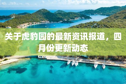 關(guān)于虎豹園的最新資訊報(bào)道，四月份更新動(dòng)態(tài)