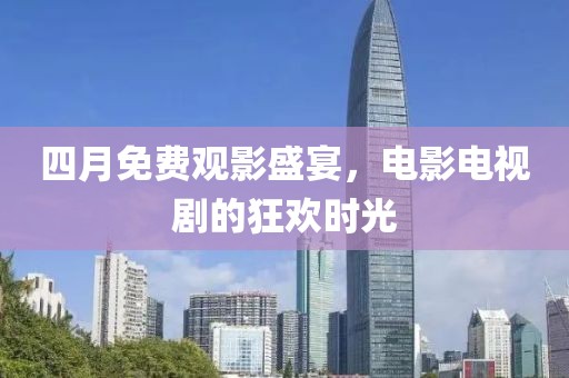 四月免費(fèi)觀(guān)影盛宴，電影電視劇的狂歡時(shí)光