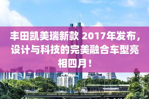 豐田凱美瑞新款 2017年發(fā)布，設(shè)計(jì)與科技的完美融合車(chē)型亮相四月！