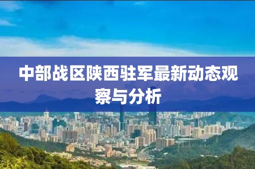 中部戰(zhàn)區(qū)陜西駐軍最新動(dòng)態(tài)觀察與分析