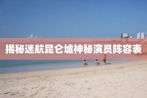 揭秘迷航昆侖墟神秘演員陣容表